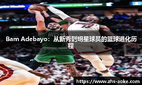 Bam Adebayo：从新秀到明星球员的篮球进化历程