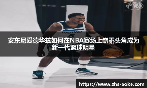 安东尼爱德华兹如何在NBA赛场上崭露头角成为新一代篮球明星