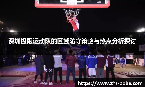 深圳极限运动队的区域防守策略与热点分析探讨