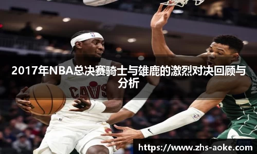 2017年NBA总决赛骑士与雄鹿的激烈对决回顾与分析