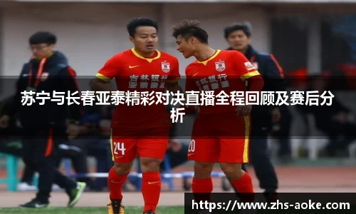 苏宁与长春亚泰精彩对决直播全程回顾及赛后分析